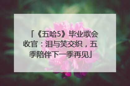 《五哈5》毕业歌会收官：泪与笑交织，五季陪伴下一季再见