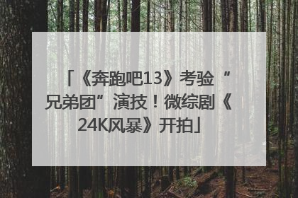 《奔跑吧13》考验“兄弟团”演技！微综剧《24K风暴》开拍