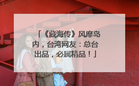 《藏海传》风靡岛内，台湾网友：总台出品，必属精品！
