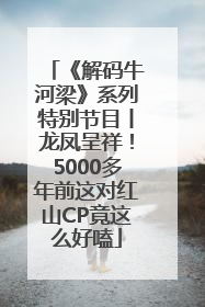 《解码牛河梁》系列特别节目丨龙凤呈祥！5000多年前这对红山CP竟这么好嗑