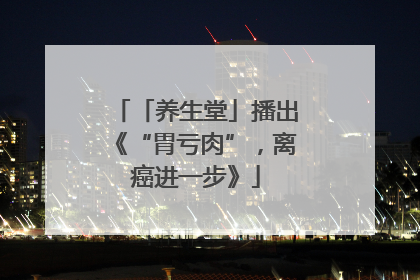 「养生堂」播出《“胃亏肉”，离癌进一步》