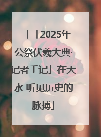 「2025年公祭伏羲大典·记者手记」在天水 听见历史的脉搏