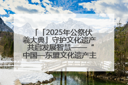 「2025年公祭伏羲大典」守护文化遗产 共启发展智慧——“中国—东盟文化遗产主题对话”侧记