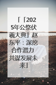 「2025年公祭伏羲大典」赵东平：深挖合作潜力 共谋发展未来