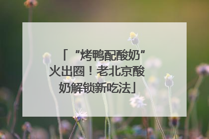 “烤鸭配酸奶”火出圈！老北京酸奶解锁新吃法