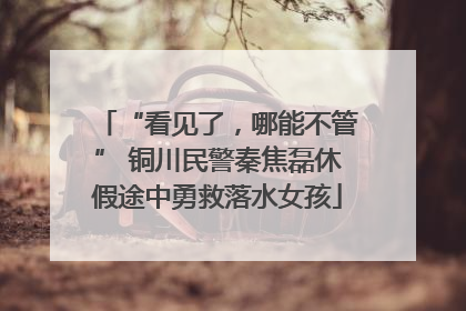“看见了，哪能不管” 铜川民警秦焦磊休假途中勇救落水女孩