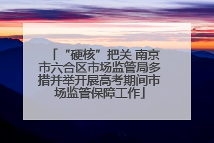 “硬核”把关 南京市六合区市场监管局多措并举开展高考期间市场监管保障工作