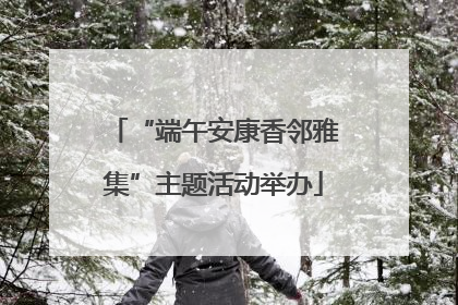 “端午安康香邻雅集”主题活动举办