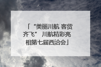 “美丽川航 客货齐飞” 川航精彩亮相第七届西洽会