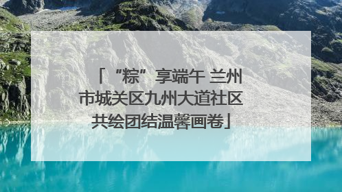 “粽”享端午 兰州市城关区九州大道社区共绘团结温馨画卷