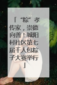 “粽”孝传家，崇德向善！城阳村社区第七届千人包粽子大赛举行