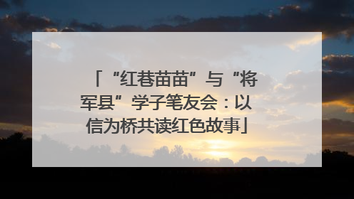 “红巷苗苗”与“将军县”学子笔友会：以信为桥共读红色故事