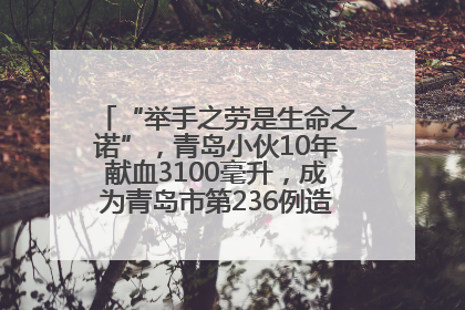 “举手之劳是生命之诺”，青岛小伙10年献血3100毫升，成为青岛市第236例造血干细胞捐献者