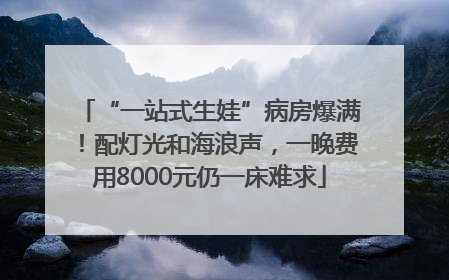 “一站式生娃”病房爆满！配灯光和海浪声，一晚费用8000元仍一床难求