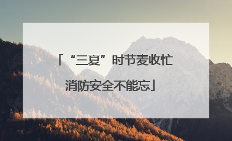 “三夏”时节麦收忙 消防安全不能忘