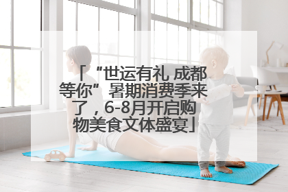“世运有礼 成都等你”暑期消费季来了，6-8月开启购物美食文体盛宴