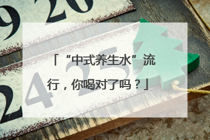 “中式养生水”流行，你喝对了吗？
