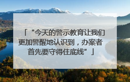 “今天的警示教育让我们更加警醒地认识到，办案者首先要守得住底线”