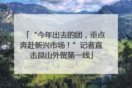 “今年出去的团，重点奔赴新兴市场！”记者直击昆山外贸第一线