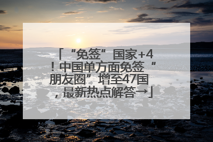 “免签”国家+4！中国单方面免签“朋友圈”增至47国，最新热点解答→