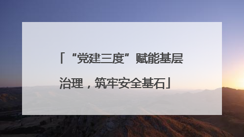 “党建三度”赋能基层治理，筑牢安全基石