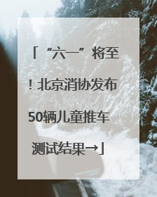 “六一”将至！北京消协发布50辆儿童推车测试结果→