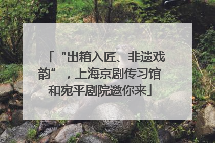 “出箱入匠、非遗戏韵”，上海京剧传习馆和宛平剧院邀你来