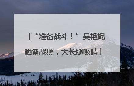 “准备战斗！”吴艳妮晒备战照，大长腿吸睛