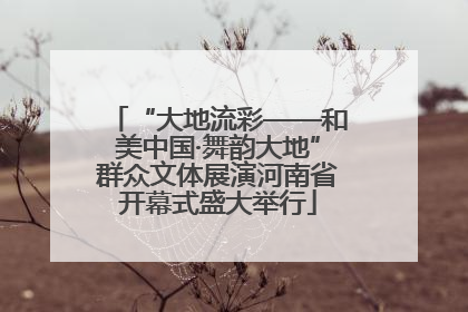 “大地流彩——和美中国·舞韵大地”群众文体展演河南省开幕式盛大举行
