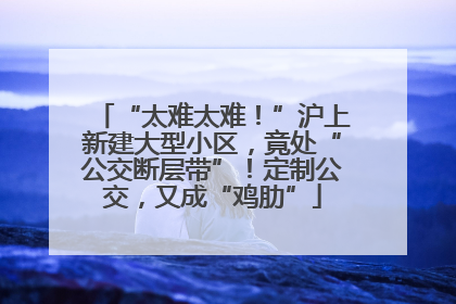 “太难太难！”沪上新建大型小区，竟处“公交断层带”！定制公交，又成“鸡肋”