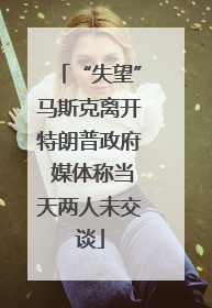 “失望”马斯克离开特朗普政府 媒体称当天两人未交谈