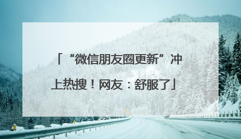 “微信朋友圈更新”冲上热搜！网友：舒服了