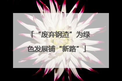 “废弃钢渣”为绿色发展铺“新路”