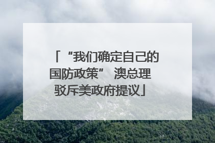 “我们确定自己的国防政策” 澳总理驳斥美政府提议