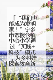 “我们也能成为发明家！”宁乡市老粮仓镇中心小学通过“实践+科技”模式，为乡村娃探索教育新路径