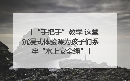 “手把手”教学 这堂沉浸式体验课为孩子们系牢“水上安全绳”