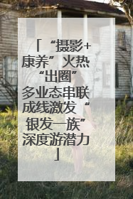 “摄影+康养”火热“出圈” 多业态串联成线激发“银发一族”深度游潜力