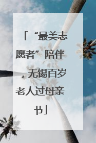 “最美志愿者”陪伴，无锡百岁老人过母亲节