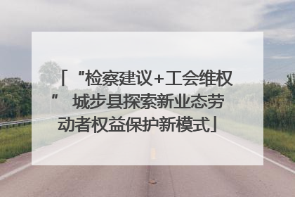 “检察建议+工会维权” 城步县探索新业态劳动者权益保护新模式