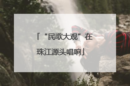“民歌大观”在珠江源头唱响