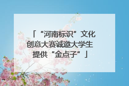 “河南标识”文化创意大赛诚邀大学生提供“金点子”
