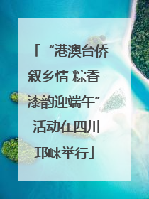“港澳台侨叙乡情 粽香漆韵迎端午” 活动在四川邛崃举行