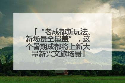 “老成都新玩法、新场景全覆盖”，这个暑期成都将上新大量新兴文旅场景