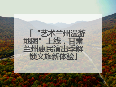 “艺术兰州漫游地图”上线，甘肃兰州惠民演出季解锁文旅新体验