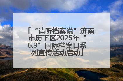 “请听档案说”济南市历下区2025年“6.9”国际档案日系列宣传活动启动