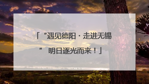 “遇见德阳・走进无锡” 明日逐光而来！