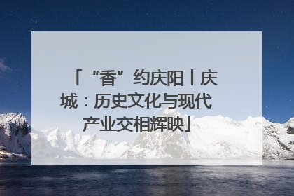 “香”约庆阳丨庆城：历史文化与现代产业交相辉映