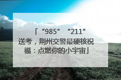 “985”“211”送考，荆州交警最硬核祝福：点燃你的小宇宙