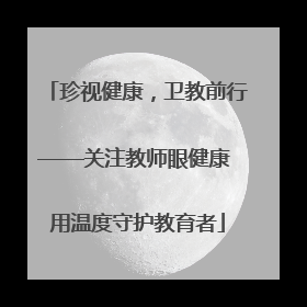 珍视健康，卫教前行——关注教师眼健康 用温度守护教育者