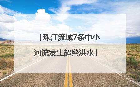 珠江流域7条中小河流发生超警洪水